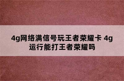 4g网络满信号玩王者荣耀卡 4g运行能打王者荣耀吗